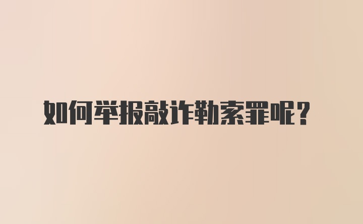 如何举报敲诈勒索罪呢？