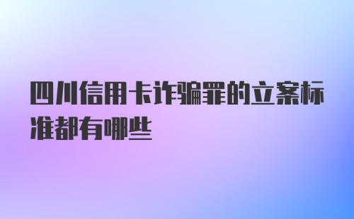 四川信用卡诈骗罪的立案标准都有哪些