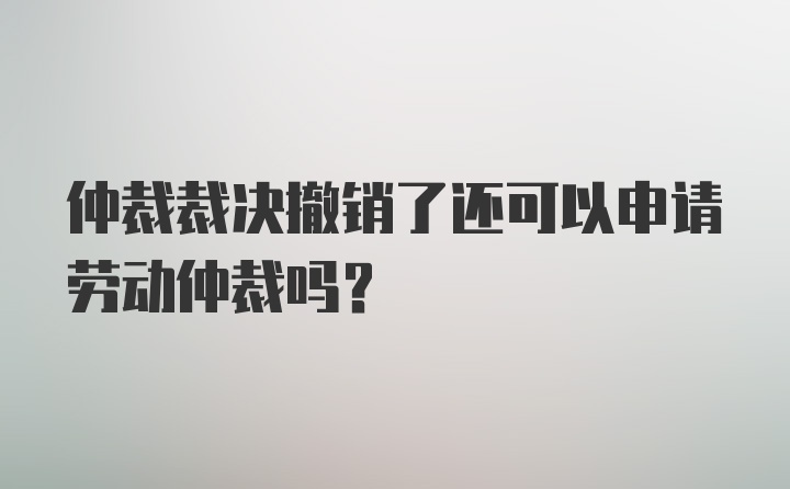 仲裁裁决撤销了还可以申请劳动仲裁吗？