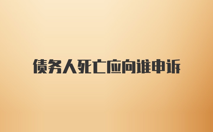 债务人死亡应向谁申诉