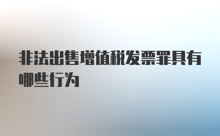 非法出售增值税发票罪具有哪些行为