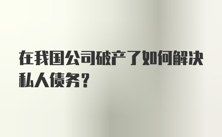 在我国公司破产了如何解决私人债务？