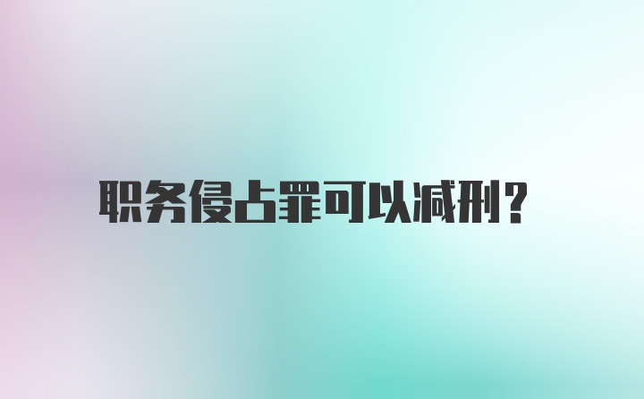 职务侵占罪可以减刑？