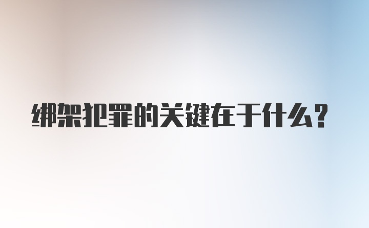 绑架犯罪的关键在于什么？