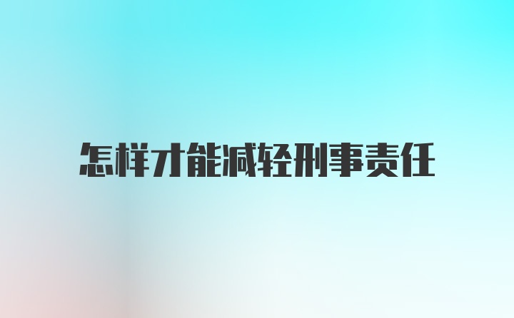 怎样才能减轻刑事责任