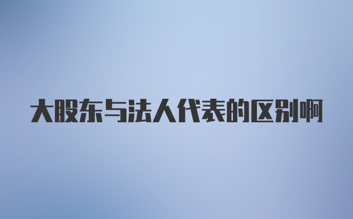 大股东与法人代表的区别啊