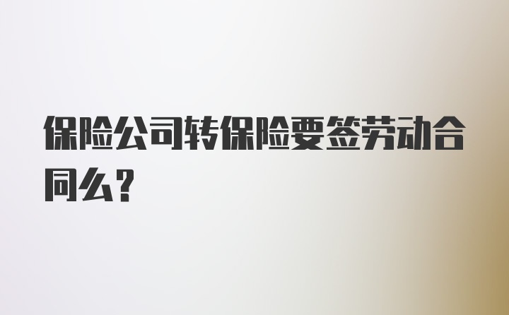 保险公司转保险要签劳动合同么?