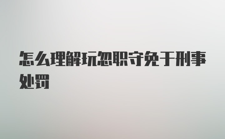 怎么理解玩忽职守免于刑事处罚