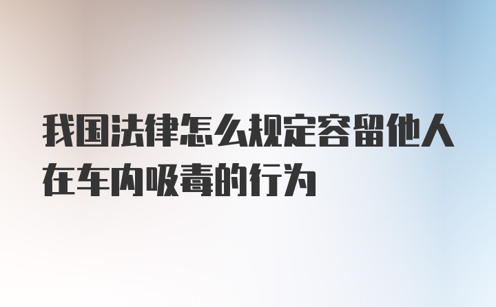 我国法律怎么规定容留他人在车内吸毒的行为