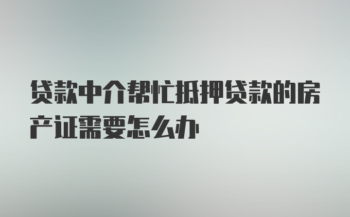 贷款中介帮忙抵押贷款的房产证需要怎么办