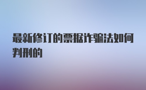 最新修订的票据诈骗法如何判刑的