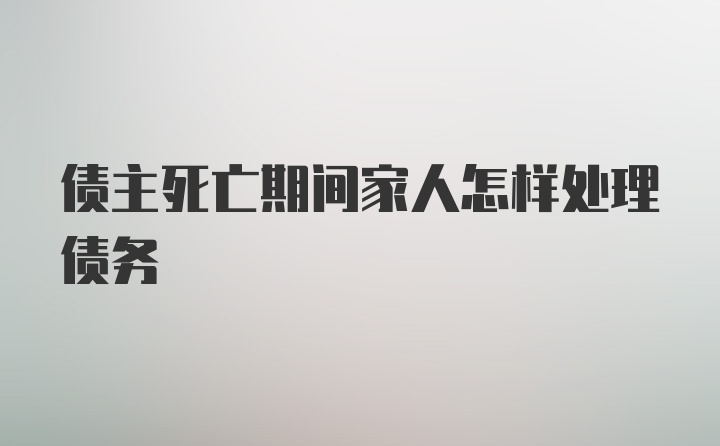 债主死亡期间家人怎样处理债务