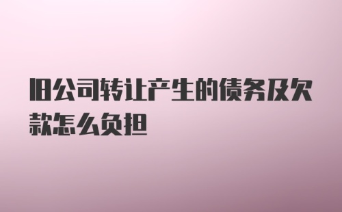 旧公司转让产生的债务及欠款怎么负担