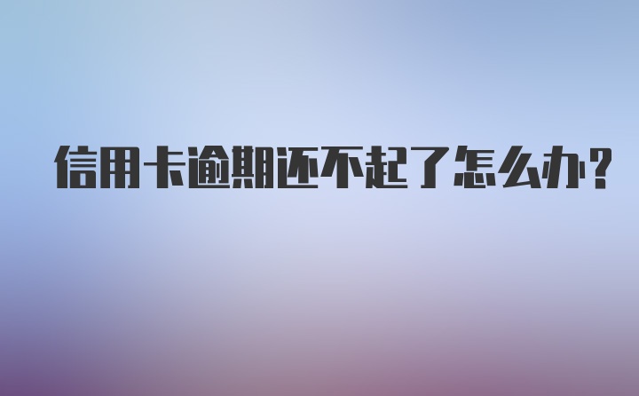 信用卡逾期还不起了怎么办？