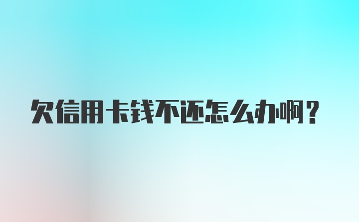 欠信用卡钱不还怎么办啊？