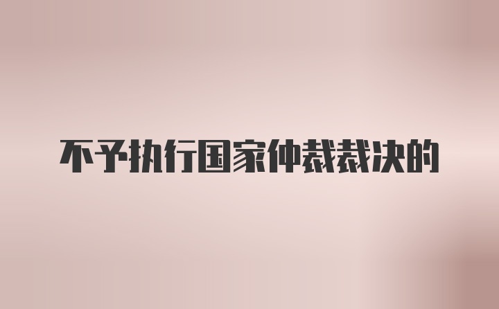 不予执行国家仲裁裁决的