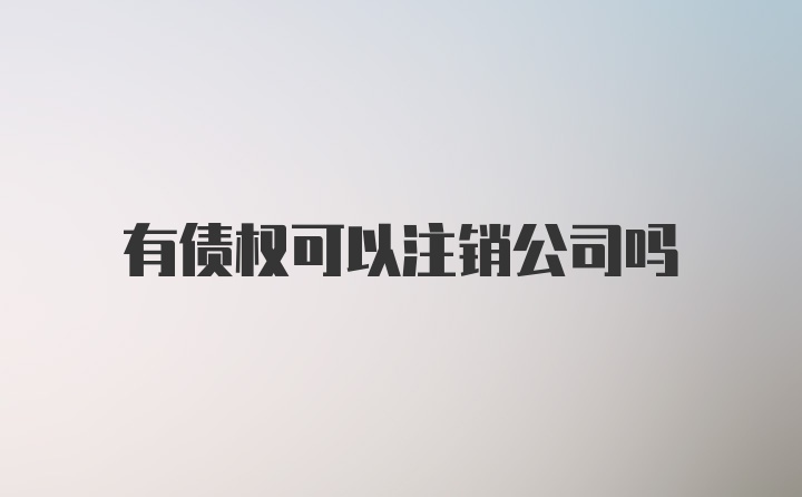 有债权可以注销公司吗