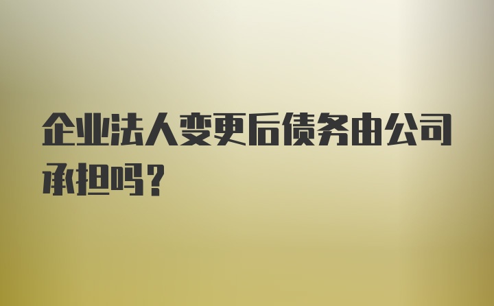 企业法人变更后债务由公司承担吗？