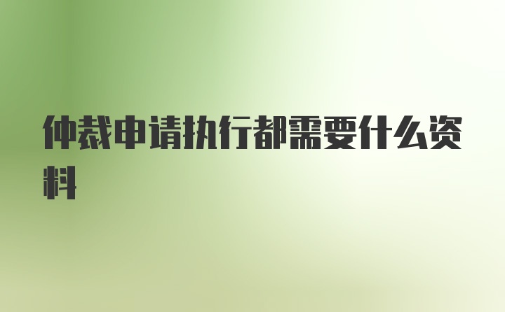 仲裁申请执行都需要什么资料