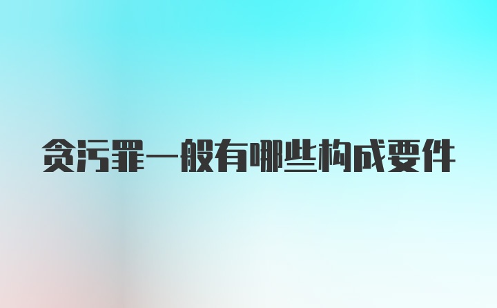 贪污罪一般有哪些构成要件