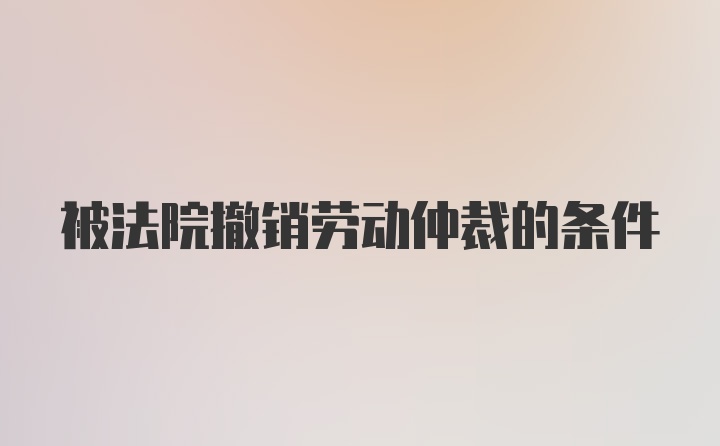 被法院撤销劳动仲裁的条件