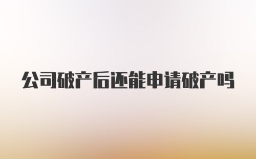 公司破产后还能申请破产吗