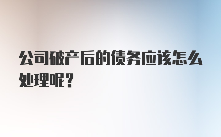 公司破产后的债务应该怎么处理呢？