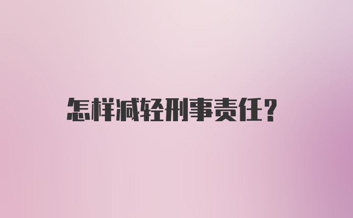 怎样减轻刑事责任？