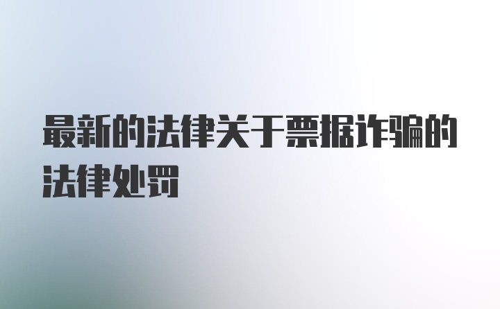 最新的法律关于票据诈骗的法律处罚