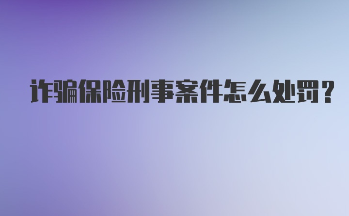 诈骗保险刑事案件怎么处罚?