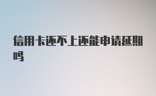 信用卡还不上还能申请延期吗