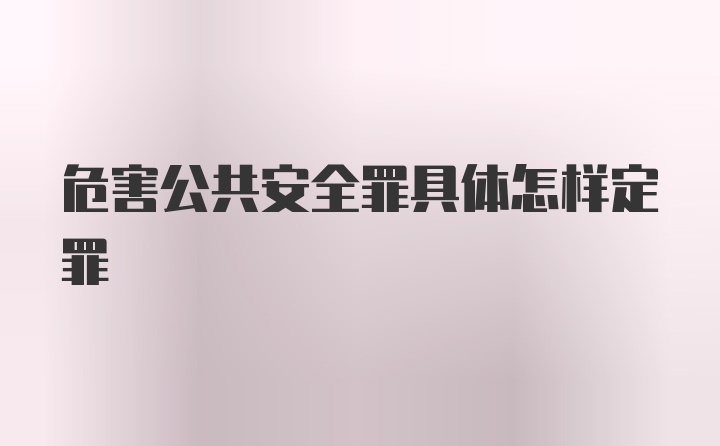 危害公共安全罪具体怎样定罪