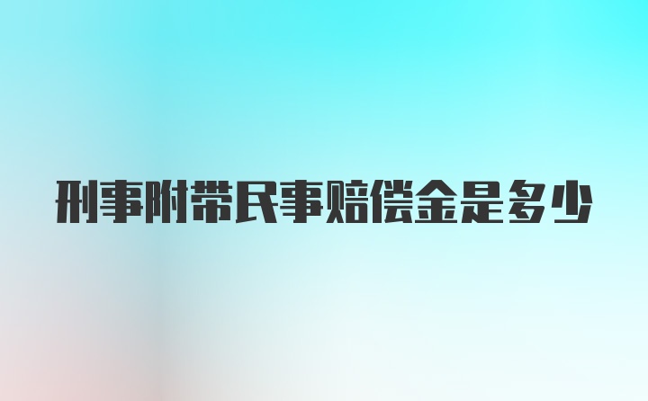 刑事附带民事赔偿金是多少