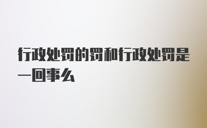 行政处罚的罚和行政处罚是一回事么