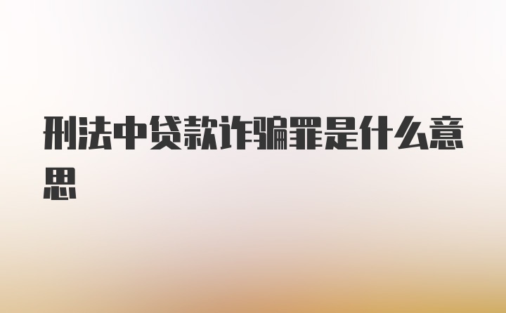 刑法中贷款诈骗罪是什么意思