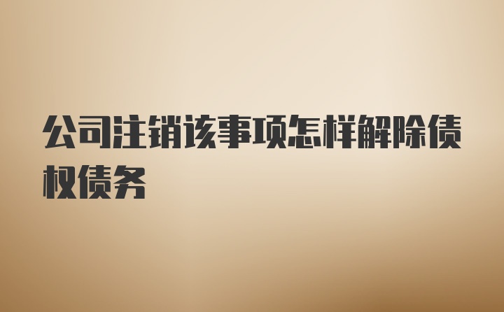 公司注销该事项怎样解除债权债务