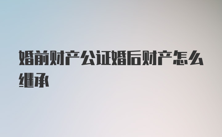 婚前财产公证婚后财产怎么继承