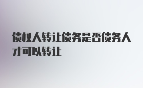 债权人转让债务是否债务人才可以转让