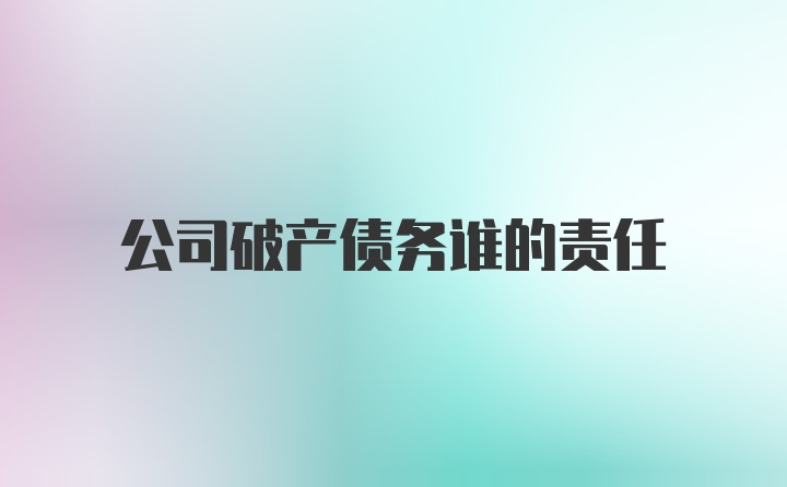 公司破产债务谁的责任