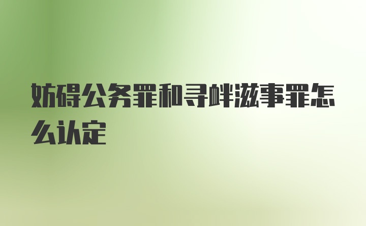 妨碍公务罪和寻衅滋事罪怎么认定