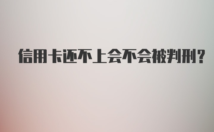 信用卡还不上会不会被判刑？