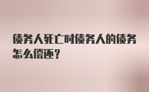 债务人死亡时债务人的债务怎么偿还?