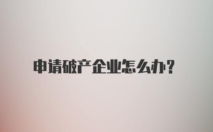 申请破产企业怎么办？