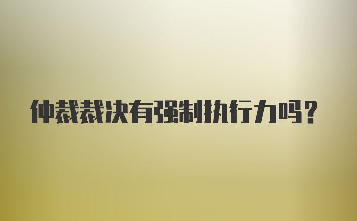 仲裁裁决有强制执行力吗？