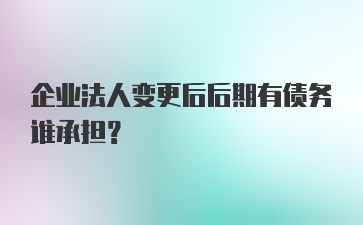 企业法人变更后后期有债务谁承担？