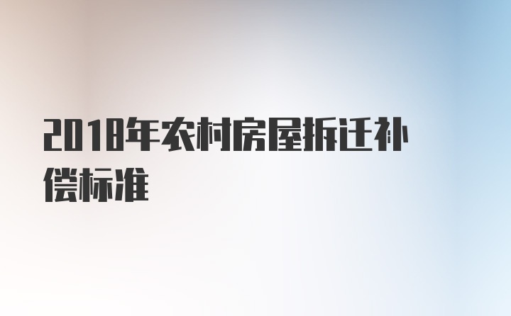 2018年农村房屋拆迁补偿标准