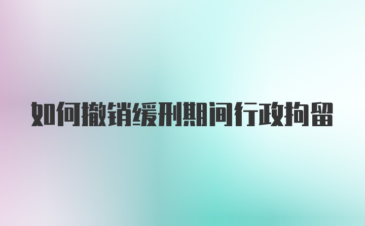 如何撤销缓刑期间行政拘留