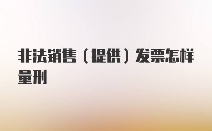 非法销售（提供)发票怎样量刑