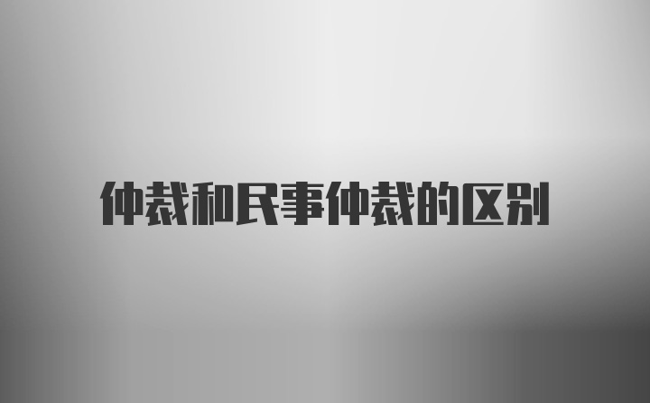 仲裁和民事仲裁的区别