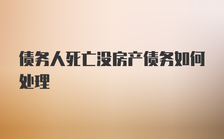 债务人死亡没房产债务如何处理